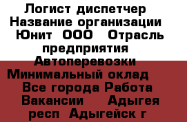 Логист-диспетчер › Название организации ­ Юнит, ООО › Отрасль предприятия ­ Автоперевозки › Минимальный оклад ­ 1 - Все города Работа » Вакансии   . Адыгея респ.,Адыгейск г.